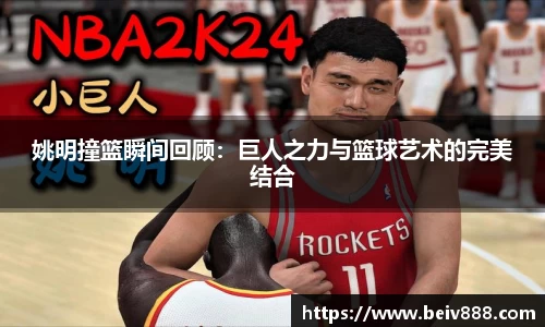 姚明撞篮瞬间回顾：巨人之力与篮球艺术的完美结合