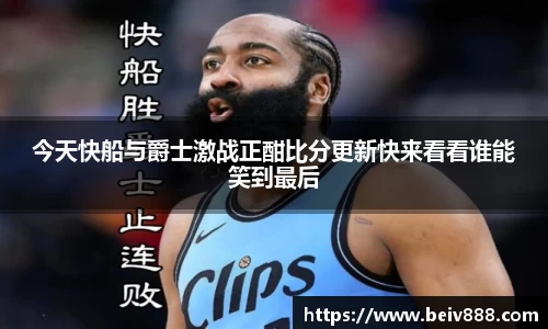今天快船与爵士激战正酣比分更新快来看看谁能笑到最后